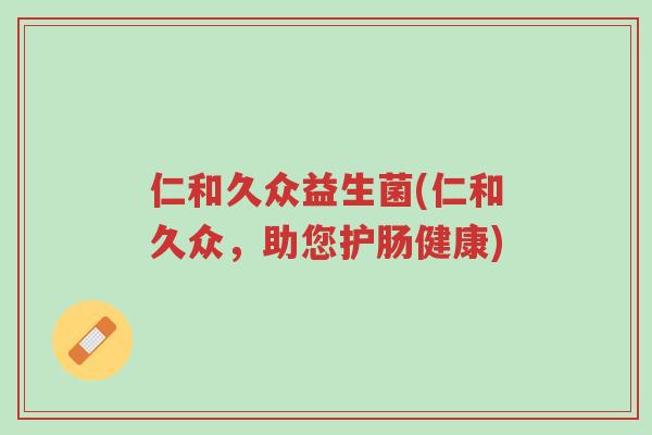 仁和久众益生菌(仁和久众，助您护肠健康)-第1张图片-超越