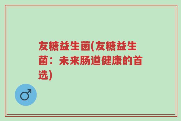 友糖益生菌(友糖益生菌:未来肠道健康的首选)-第1张图片-超越 友糖益生菌(友糖益生菌:未来肠道健康的首选)-第1张图片-超越