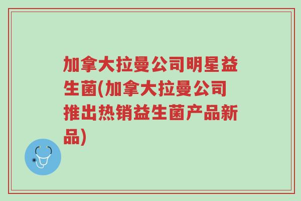 加拿大拉曼公司明星益生菌(加拿大拉曼公司推出热销益生菌产品新品)-第1张图片-超越