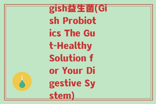 gish益生菌(Gish Probiotics The Gut-Healthy Solution for Your Digestive System)-第1张图片-超越 gish益生菌(Gish Probiotics The Gut-Healthy Solution for Your Digestive System)-第1张图片-超越