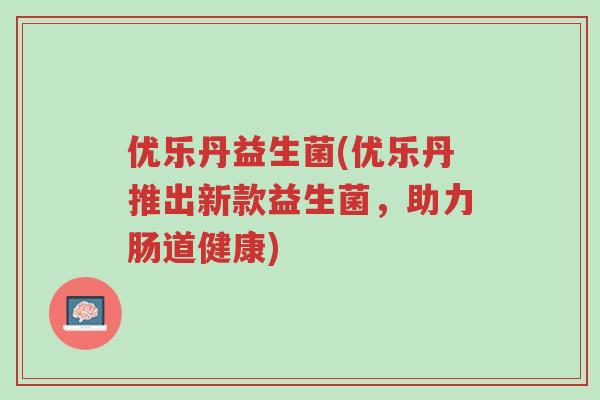 优乐丹益生菌(优乐丹推出新款益生菌,助力肠道健康)-第1张图片-超越 优乐丹益生菌(优乐丹推出新款益生菌,助力肠道健康)-第1张图片-超越