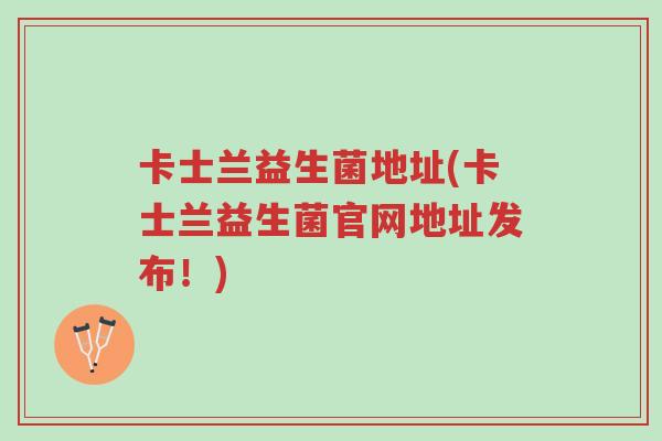 卡士兰益生菌地址(卡士兰益生菌官网地址发布!)-第1张图片-超越 卡士兰益生菌地址(卡士兰益生菌官网地址发布!)-第1张图片-超越