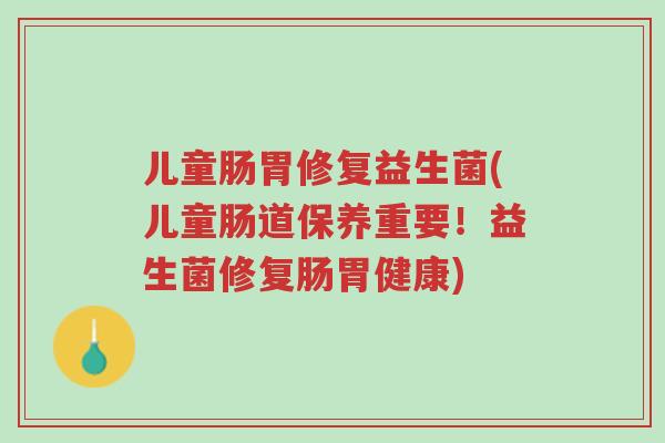 儿童肠胃修复益生菌(儿童肠道保养重要!益生菌修复肠胃健康)-第1张图片-超越 儿童肠胃修复益生菌(儿童肠道保养重要!益生菌修复肠胃健康)-第1张图片-超越