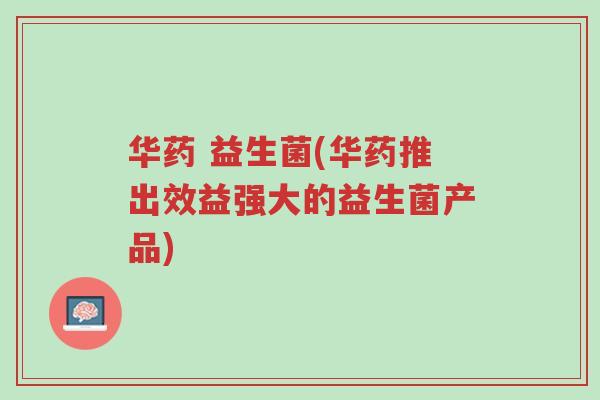 华药 益生菌(华药推出效益强大的益生菌产品)-第1张图片-超越