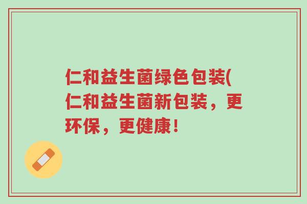 仁和益生菌绿色包装(仁和益生菌新包装,更环保,更健康!-第1张图片-超越 仁和益生菌绿色包装(仁和益生菌新包装,更环保,更健康!-第1张图片-超越