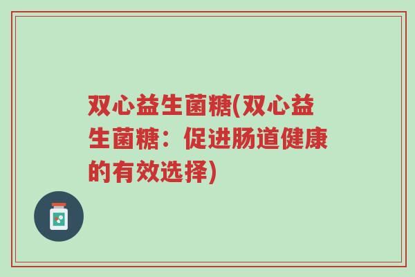 双心益生菌糖(双心益生菌糖:促进肠道健康的有效选择)-第1张图片-超越 双心益生菌糖(双心益生菌糖:促进肠道健康的有效选择)-第1张图片-超越