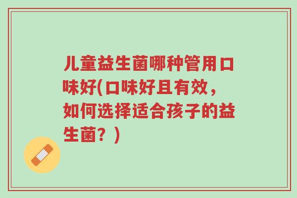 儿童益生菌哪种管用口味好(口味好且有效,如何选择适合孩子的益生菌?)-第1张图片-超越 儿童益生菌哪种管用口味好(口味好且有效,如何选择适合孩子的益生菌?)-第1张图片-超越