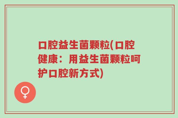 口腔益生菌颗粒(口腔健康:用益生菌颗粒呵护口腔新方式)-第1张图片-超越 口腔益生菌颗粒(口腔健康:用益生菌颗粒呵护口腔新方式)-第1张图片-超越