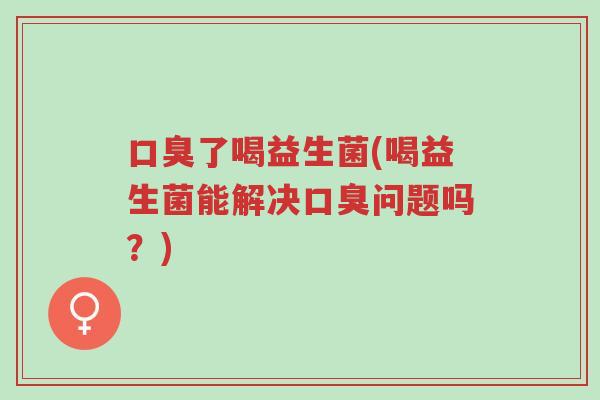 口臭了喝益生菌(喝益生菌能解决口臭问题吗?)-第1张图片-超越 口臭了喝益生菌(喝益生菌能解决口臭问题吗?)-第1张图片-超越