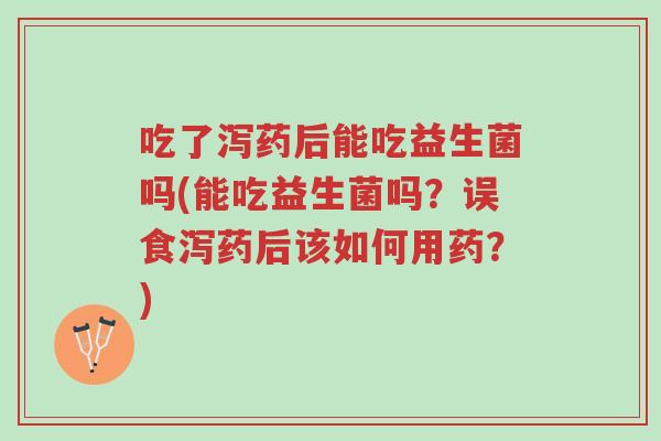 吃了泻药后能吃益生菌吗(能吃益生菌吗？误食泻药后该如何用药？)-第1张图片-超越