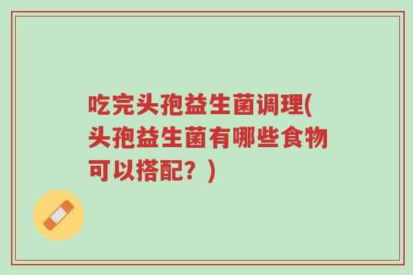吃完头孢益生菌调理(头孢益生菌有哪些食物可以搭配？)-第1张图片-超越