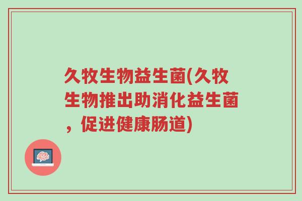 久牧生物益生菌(久牧生物推出助消化益生菌,促进健康肠道)-第1张图片-超越 久牧生物益生菌(久牧生物推出助消化益生菌,促进健康肠道)-第1张图片-超越