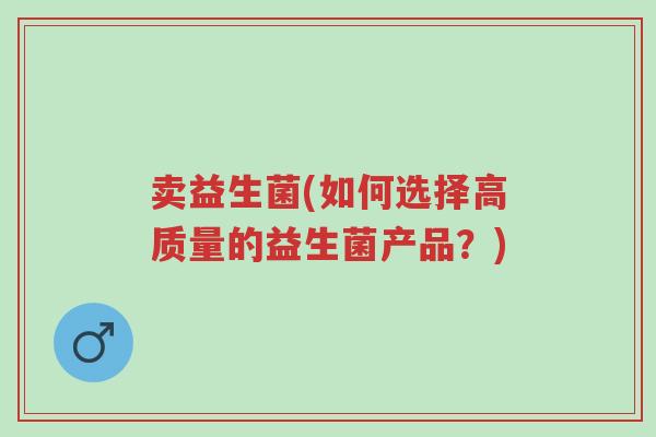 卖益生菌(如何选择高质量的益生菌产品?)-第1张图片-超越 卖益生菌(如何选择高质量的益生菌产品?)-第1张图片-超越