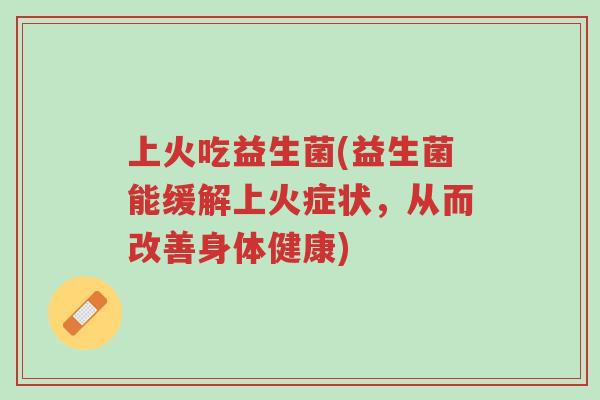上火吃益生菌(益生菌能缓解上火症状,从而改善身体健康)-第1张图片-超越 上火吃益生菌(益生菌能缓解上火症状,从而改善身体健康)-第1张图片-超越