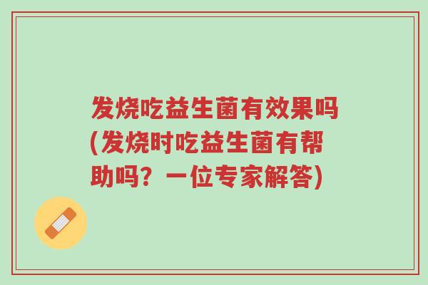 发烧吃益生菌有效果吗(发烧时吃益生菌有帮助吗?一位专家解答)-第1张图片-超越 发烧吃益生菌有效果吗(发烧时吃益生菌有帮助吗?一位专家解答)-第1张图片-超越