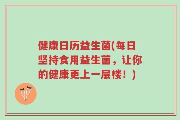 健康日历益生菌(每日坚持食用益生菌,让你的健康更上一层楼!)-第1张图片-超越 健康日历益生菌(每日坚持食用益生菌,让你的健康更上一层楼!)-第1张图片-超越