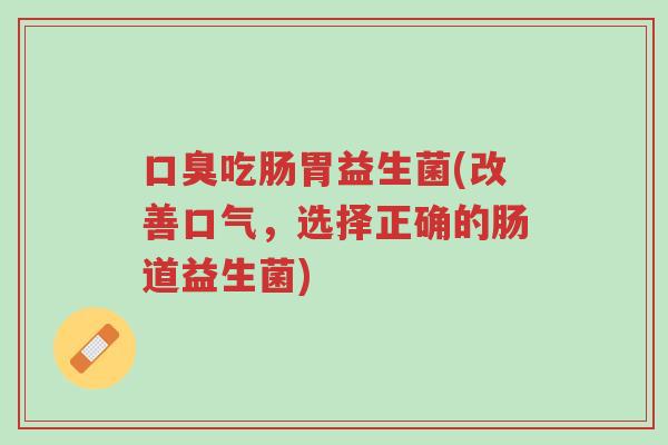 口臭吃肠胃益生菌(改善口气,选择正确的肠道益生菌)-第1张图片-超越 口臭吃肠胃益生菌(改善口气,选择正确的肠道益生菌)-第1张图片-超越