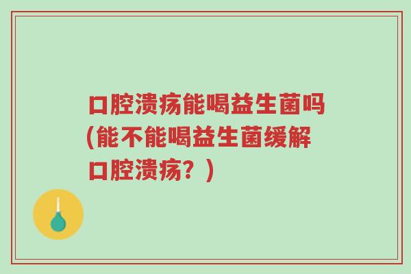口腔溃疡能喝益生菌吗(能不能喝益生菌缓解口腔溃疡?)-第1张图片-超越 口腔溃疡能喝益生菌吗(能不能喝益生菌缓解口腔溃疡?)-第1张图片-超越