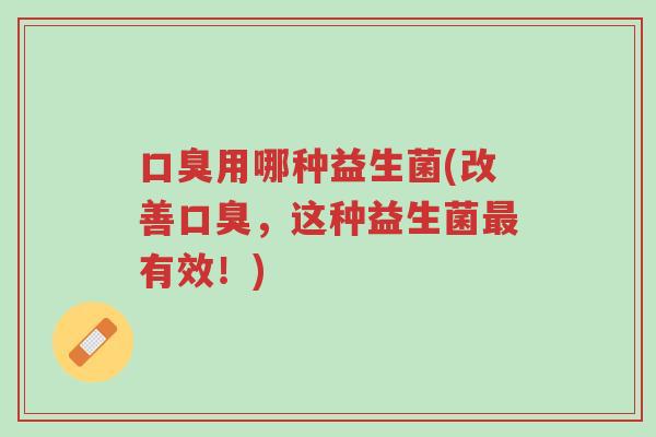 口臭用哪种益生菌(改善口臭,这种益生菌最有效!)-第1张图片-超越 口臭用哪种益生菌(改善口臭,这种益生菌最有效!)-第1张图片-超越