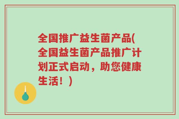 全国推广益生菌产品(全国益生菌产品推广计划正式启动,助您健康生活!)-第1张图片-超越 全国推广益生菌产品(全国益生菌产品推广计划正式启动,助您健康生活!)-第1张图片-超越