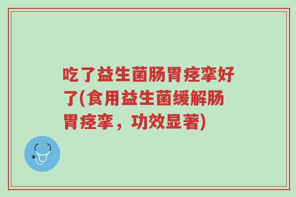 吃了益生菌肠胃痉挛好了(食用益生菌缓解肠胃痉挛,功效显著)-第1张图片-超越 吃了益生菌肠胃痉挛好了(食用益生菌缓解肠胃痉挛,功效显著)-第1张图片-超越