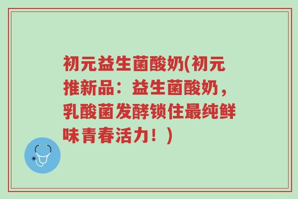 初元益生菌酸奶(初元推新品:益生菌酸奶,乳酸菌发酵锁住最纯鲜味青春活力!)-第1张图片-超越 初元益生菌酸奶(初元推新品:益生菌酸奶,乳酸菌发酵锁住最纯鲜味青春活力!)-第1张图片-超越