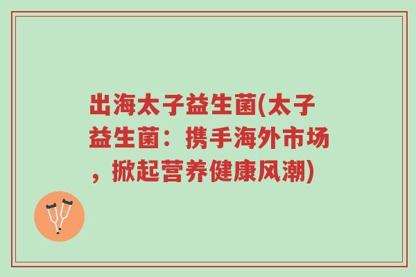 出海太子益生菌(太子益生菌:携手海外市场,掀起营养健康风潮)-第1张图片-超越 出海太子益生菌(太子益生菌:携手海外市场,掀起营养健康风潮)-第1张图片-超越