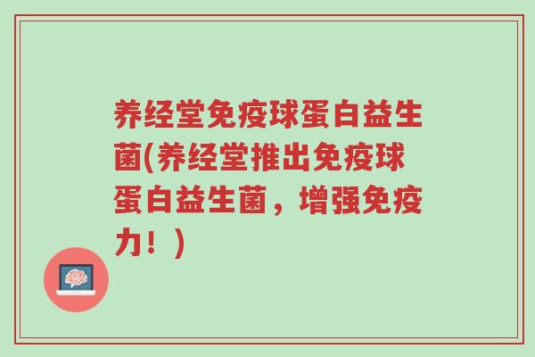 养经堂免疫球蛋白益生菌(养经堂推出免疫球蛋白益生菌,增强免疫力!)-第1张图片-超越 养经堂免疫球蛋白益生菌(养经堂推出免疫球蛋白益生菌,增强免疫力!)-第1张图片-超越