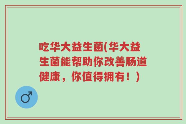 吃华大益生菌(华大益生菌能帮助你改善肠道健康,你值得拥有!)-第1张图片-超越 吃华大益生菌(华大益生菌能帮助你改善肠道健康,你值得拥有!)-第1张图片-超越