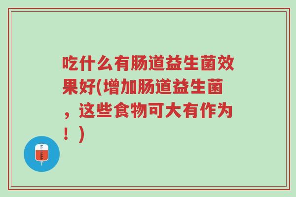 吃什么有肠道益生菌效果好(增加肠道益生菌,这些食物可大有作为!)-第1张图片-超越 吃什么有肠道益生菌效果好(增加肠道益生菌,这些食物可大有作为!)-第1张图片-超越