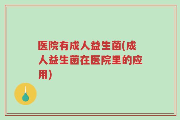 医院有成人益生菌(成人益生菌在医院里的应用)-第1张图片-超越