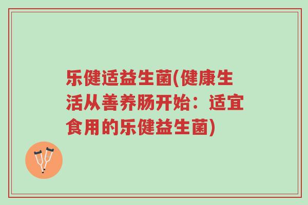 乐健适益生菌(健康生活从善养肠开始:适宜食用的乐健益生菌)-第1张图片-超越 乐健适益生菌(健康生活从善养肠开始:适宜食用的乐健益生菌)-第1张图片-超越
