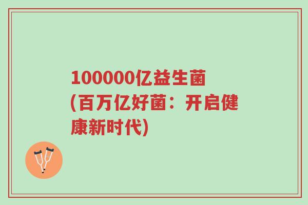 100000亿益生菌(百万亿好菌：开启健康新时代)-第1张图片-超越