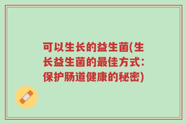 可以生长的益生菌(生长益生菌的最佳方式:保护肠道健康的秘密)-第1张图片-超越 可以生长的益生菌(生长益生菌的最佳方式:保护肠道健康的秘密)-第1张图片-超越