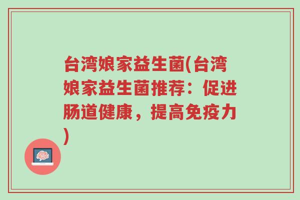 台湾娘家益生菌(台湾娘家益生菌推荐：促进肠道健康，提高免疫力)-第1张图片-超越