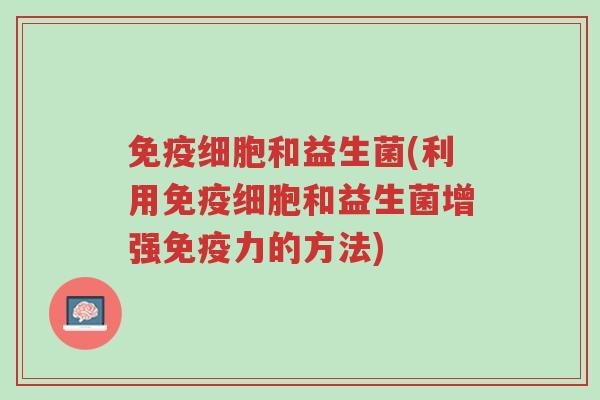 免疫细胞和益生菌(利用免疫细胞和益生菌增强免疫力的方法)-第1张图片-超越 免疫细胞和益生菌(利用免疫细胞和益生菌增强免疫力的方法)-第1张图片-超越