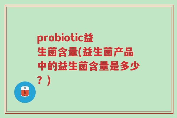 probiotic益生菌含量(益生菌产品中的益生菌含量是多少?)-第1张图片-超越 probiotic益生菌含量(益生菌产品中的益生菌含量是多少?)-第1张图片-超越