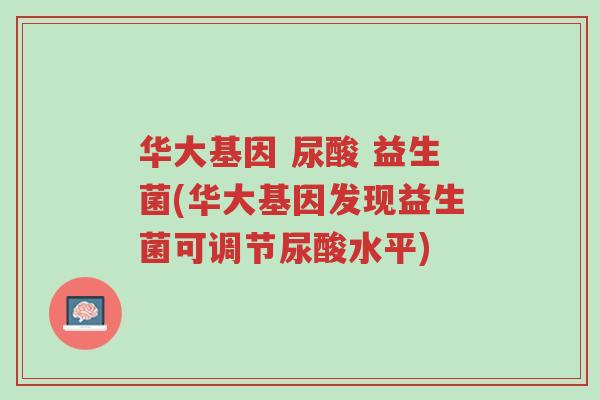 华大基因 尿酸 益生菌(华大基因发现益生菌可调节尿酸水平)-第1张图片-超越