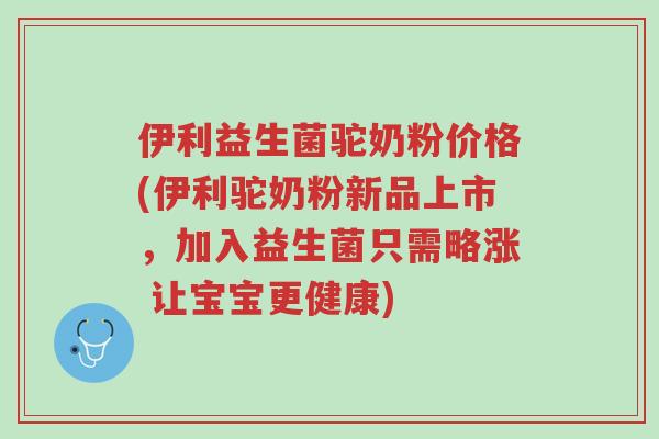 伊利益生菌驼奶粉价格(伊利驼奶粉新品上市,加入益生菌只需略涨 让宝宝更健康)-第1张图片-超越 伊利益生菌驼奶粉价格(伊利驼奶粉新品上市,加入益生菌只需略涨 让宝宝更健康)-第1张图片-超越
