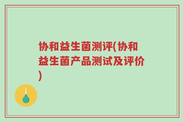 协和益生菌测评(协和益生菌产品测试及评价)-第1张图片-超越 协和益生菌测评(协和益生菌产品测试及评价)-第1张图片-超越