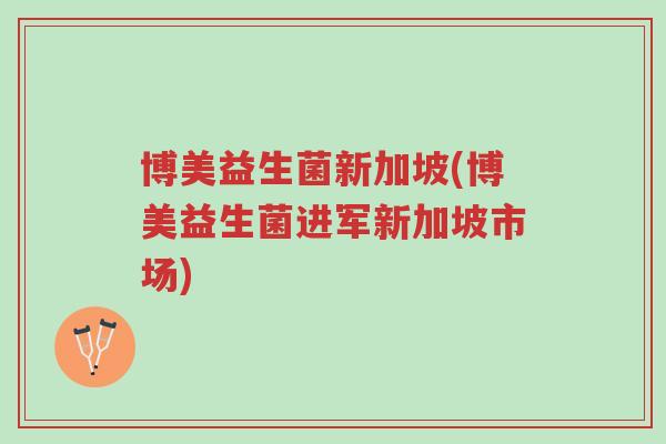 博美益生菌新加坡(博美益生菌进军新加坡市场)-第1张图片-超越 博美益生菌新加坡(博美益生菌进军新加坡市场)-第1张图片-超越