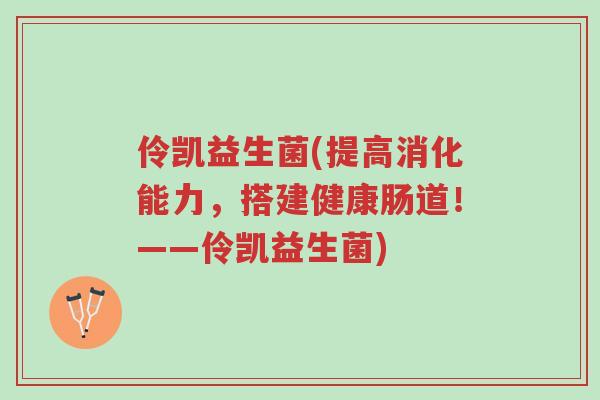 伶凯益生菌(提高消化能力，搭建健康肠道！——伶凯益生菌)-第1张图片-超越