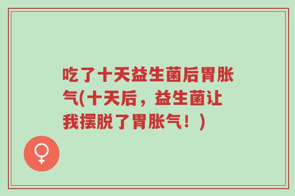 吃了十天益生菌后胃胀气(十天后,益生菌让我摆脱了胃胀气!)-第1张图片-超越 吃了十天益生菌后胃胀气(十天后,益生菌让我摆脱了胃胀气!)-第1张图片-超越