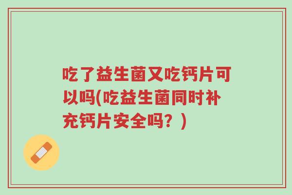 吃了益生菌又吃钙片可以吗(吃益生菌同时补充钙片安全吗?)-第1张图片-超越 吃了益生菌又吃钙片可以吗(吃益生菌同时补充钙片安全吗?)-第1张图片-超越