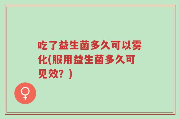 吃了益生菌多久可以雾化(服用益生菌多久可见效?)-第1张图片-超越 吃了益生菌多久可以雾化(服用益生菌多久可见效?)-第1张图片-超越