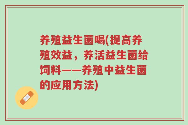 养殖益生菌喝(提高养殖效益,养活益生菌给饲料——养殖中益生菌的应用方法)-第1张图片-超越 养殖益生菌喝(提高养殖效益,养活益生菌给饲料——养殖中益生菌的应用方法)-第1张图片-超越