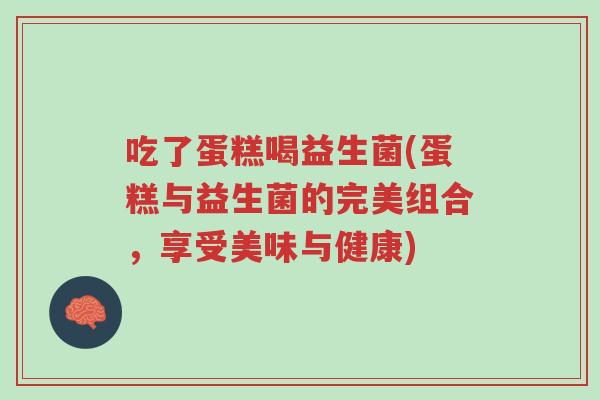 吃了蛋糕喝益生菌(蛋糕与益生菌的完美组合,享受美味与健康)-第1张图片-超越 吃了蛋糕喝益生菌(蛋糕与益生菌的完美组合,享受美味与健康)-第1张图片-超越
