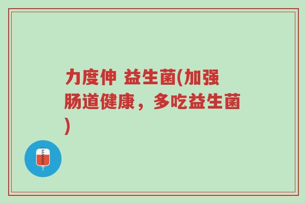力度伸 益生菌(加强肠道健康,多吃益生菌)-第1张图片-超越 力度伸 益生菌(加强肠道健康,多吃益生菌)-第1张图片-超越