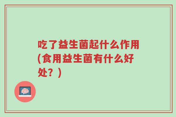 吃了益生菌起什么作用(食用益生菌有什么好处?)-第1张图片-超越 吃了益生菌起什么作用(食用益生菌有什么好处?)-第1张图片-超越