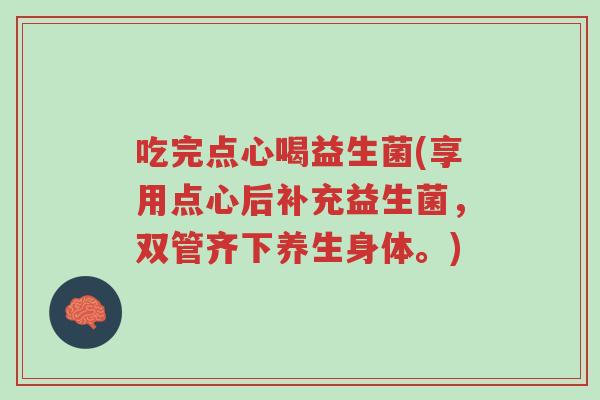吃完点心喝益生菌(享用点心后补充益生菌,双管齐下养生身体。)-第1张图片-超越 吃完点心喝益生菌(享用点心后补充益生菌,双管齐下养生身体。)-第1张图片-超越